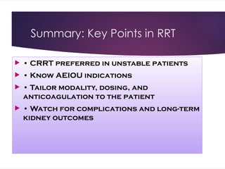 Summary: Key Points in RRT
 • CRRT preferred in unstable patients
 • Know AEIOU indications
 • Tailor modality, dosing, and
anticoagulation to the patient
 • Watch for complications and long-term
kidney outcomes
 