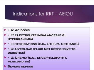 Indications for RRT – AEIOU
 • A: Acidosis
 • E: Electrolyte imbalances (e.g.,
hyperkalemia)
 • I: Intoxications (e.g., lithium, methanol)
 • O: Overload (fluid not responsive to
diuretics)
 • U: Uremia (e.g., encephalopathy,
pericarditis)
 Severe sepsus
 
