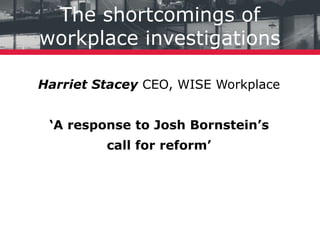 The shortcomings of
workplace investigations
Harriet Stacey CEO, WISE Workplace
‘A response to Josh Bornstein’s
call for reform’
 