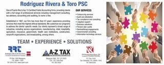 One of Puerto Rico’s top 15 Certified PublicAccounting firms,providing clients
with a full range of professional services including management consulting,
tax advisory, accounting and auditing, to name a few.
Established in 1967, our firm has more than 47 years’ experience providing
services that meet the highest ethical standards.We customize our programs
to address the clients’ specific needs. Our clients represent a broad range of
industries, including service organizations, manufacturing, retail, hospitality,
agriculture, insurance, government, health care institutions, construction,
nonprofit organizations, and broadcasting, among others.
Our Services
• Outsourcing services
• Audit and attestation
• Tax compliance and consulting
• Litigation support
• Business valuations
• Pension plan audits
• Nontraditional engagements
• Governmental consulting
• Information technology services
PO Box 1080 Mayaguez,
P.R. 00681-1080
787.834.3100 www.cparrt.com
Mayaguez Mall 787.375.9420
Carr. 102, Cabo Rojo
787.385.9420
P.O. Box 1643
San Sebastián, P.R. 00685-1643
787.896.6200
Rodríguez Rivera  Toro PSC
Team • Experience • Solutions
 