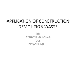 APPLICATION OF CONSTRUCTION
DEMOLITION WASTE
BY:
AKSHAY R MANOHAR
CCT
NMAMIT-NITTE
 