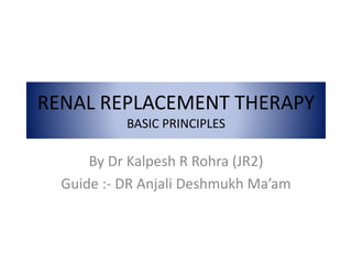 RENAL REPLACEMENT THERAPY
BASIC PRINCIPLES
By Dr Kalpesh R Rohra (JR2)
Guide :- DR Anjali Deshmukh Ma’am
 