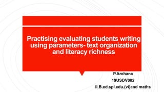 Practising evaluating students writing
using parameters- text organization
and literacy richness
P.Archana
19USDV002
II.B.ed.spl.edu.(vi)and maths
 