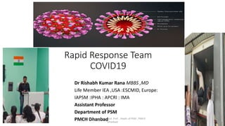Rapid Response Team
COVID19
Dr Rishabh Kumar Rana MBBS ,MD
Life Member IEA ,USA :ESCMID, Europe:
IAPSM :IPHA : APCRI : IMA
Assistant Professor
Department of PSM
PMCH DhanbadDr Rishabh Kumar Rana Asst. Prof. , Deptt. of PSM , PMCH
Dhanbad
1
 