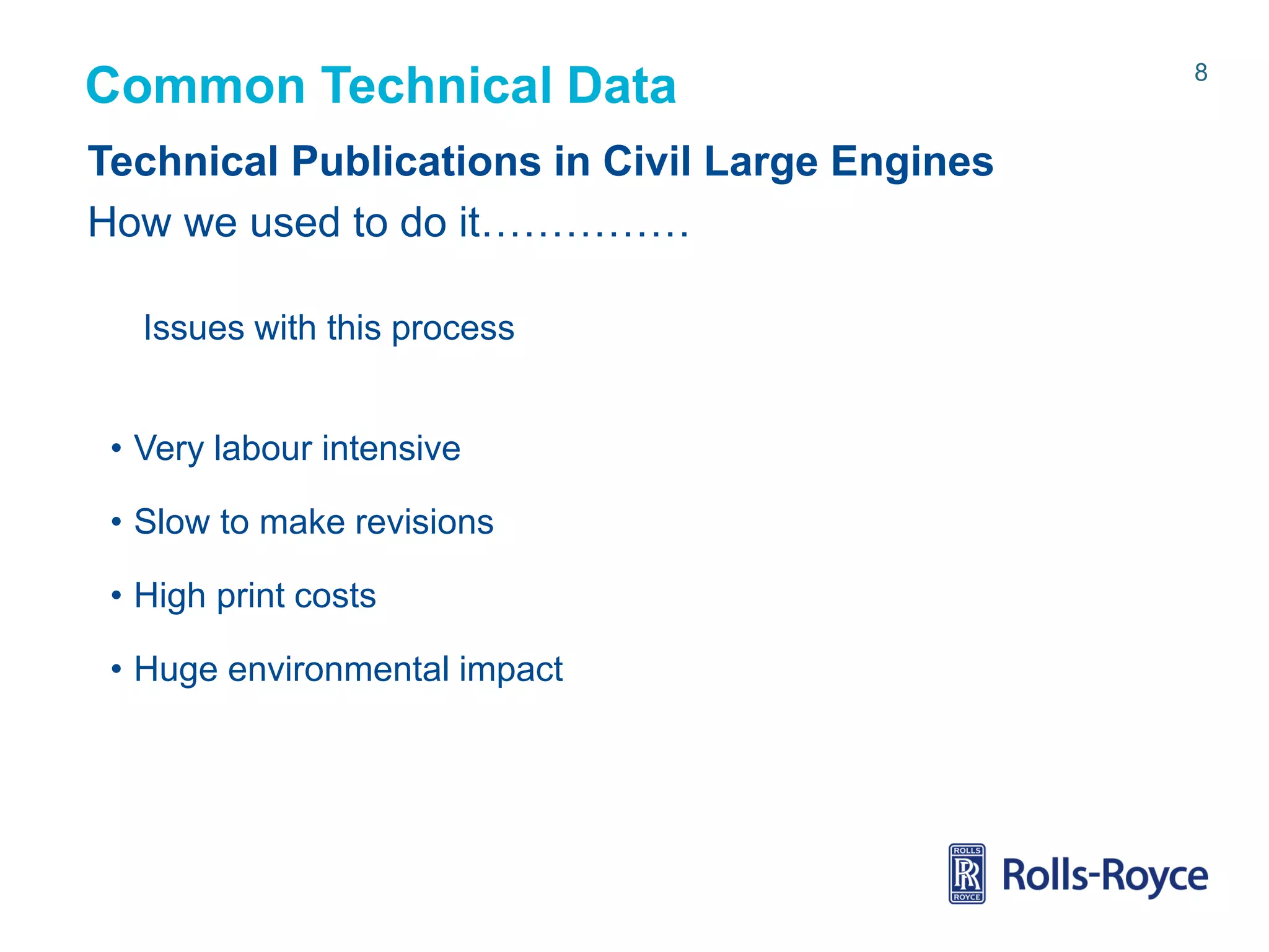 Common Technical Data
Technical Publications in Civil Large Engines
How we used to do it……………
Issues with this process

• Very labour intensive
• Slow to make revisions
• High print costs

• Huge environmental impact

Rolls-Royce data-strictly private

8

 