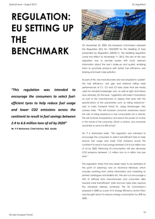 Special Issue – August 2013 EU regulation
13
© India Transport Portal
On November 25, 2009, the European Commission adopted
the Regulation (EC) No 1222/2009 for the labelling of tyres
(amended by Regulation 228/2011). The labelling regulation
came into effect on November 1st, 2012. The aim of this new
regulation was to provide buyers with lucid, relevant
information about the tyre’s make-up and quality, enabling
them to purchase products with better fuel efficiency, wet
braking and lower noise pollution.
As part of this, tyre manufacturers are now required to ‘publish’
the fuel efficiency, wet grip and external rolling noise
performances of C1, C2 and C3 tyres (tyres that are mostly
used for standard passenger cars, as well as light and heavy
duty vehicles). On this issue, “Legislation will make it mandatory
on part of tire manufacturers to display their tyres with the
specifications of the parameters such as rolling resistance.”
said to India Transport Portal Dr. Joerg Strassburger, MD,
Lanxess India. “This will increase consumer awareness about
the role of rolling resistance in fuel consumption by a vehicle.
This will increase transparency and place the power of choice
in the hands of the consumer. Given a choice, any consumer
would like to save 6 to 8% of fuel”.
Mr. P K Mohamed adds: “This regulation was intended to
encourage the consumers to select fuel-efficient tyres to help
reduce fuel usage and lower CO2 emissions across the
continent to result in fuel savings between 2.4 to 6.6 million tons
of oil by 2020. Reducing oil consumption will also decrease
CO2 emissions between 1.5 million tons to 4 million tons per
year.”
The regulation states that tyre labels need to be exhibited at
the point of sale/shop and on technical literature, which
includes anything from online information and marketing to
printed catalogues and leaflets etc. The aim is to encourage a
shift of attitude from manufacturers and consumers alike
towards more fuel-efficient, safer and low noise tyres, beyond
the standards already achieved. The EU Commission’s
proposal in 2008 as a part of its Energy Efficiency Action Plan,
was brought about to reduce energy consumption by 20% by
2020.
REGULATION:
EU SETTING UP
THE
BENCHMARK
“This regulation was intended to
encourage the consumers to select fuel-
efficient tyres to help reduce fuel usage
and lower CO2 emissions across the
continent to result in fuel savings between
2.4 to 6.6 million tons of oil by 2020”
Mr. P K Mohamed, Chief Advisor, R&D, Apollo
 