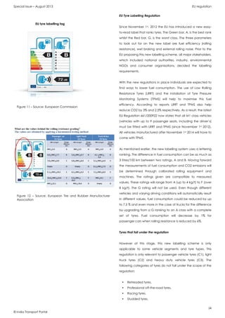 Special Issue – August 2013 EU regulation
14
© India Transport Portal
EU Tyre Labelling Regulation
Since November 1st, 2012 the EU has introduced a new easy-
to-read label that ranks tyres. The Green bar, A, is the best rank
whilst the Red bar, G, is the worst class. The three parameters
to look out for on the new label are fuel efficiency (rolling
resistance), wet braking and external rolling noise. Prior to the
EU proposing this new labelling scheme, all major stakeholders,
which included national authorities, industry, environmental
NGOs and consumer organisations, decided the labelling
requirements.
With the new regulations in place individuals are expected to
find ways to lower fuel consumption. The use of Low Rolling
Resistance Tyres (LRRT) and the installation of Tyre Pressure
Monitoring Systems (TPMS) will help to maximise this fuel
efficiency. According to reports LRRT and TPMS also help
reduce CO2 by 3% and 2.5% respectively. As a result, the latest
EU Regulation 661/200922 now states that all M1 class vehicles
(vehicles with up to 9 passenger seats, including the driver’s)
must be fitted with LRRT and TPMS (since November 1st 2012).
All vehicles manufactured after November 1st 2014 will have to
come with TPMS.
As mentioned earlier, the new labelling system uses a lettering
ranking. The difference in fuel consumption can be as much as
3 litres/100 km between two ratings, A and B. Moving forward
the measurements of fuel consumption and CO2 emissions will
be determined through calibrated rolling equipment and
machines. The ratings given are compatible to measured
values. These ratings will range from A (up to 4 kg/t) to F (over
8 kg/t). The G rating will not be used. Even though different
vehicles and varying driving conditions will automatically result
in different values, fuel consumption could be reduced by up
to 7.5 % and even more in the case of trucks for the difference
by upgrading from a G ranking to an A class with a complete
set of tyres. Fuel consumption will decrease by 1% for
passenger cars when rolling resistance is reduced by 6%.
Tyres that fall under the regulation
However at this stage, this new labelling scheme is only
applicable to some vehicle segments and tyre types. This
regulation is only relevant to passenger vehicle tyres (C1), light
truck tyres (C2) and heavy duty vehicle tyres (C3). The
following categories of tyres do not fall under the scope of the
regulation:
• Retreaded tyres,
• Professional off-the-road tyres,
• Racing tyres,
• Studded tyres,
Figure 11 – Source: European Commission
EU tyre labelling tag
Figure 12 – Source: European Tire and Rubber Manufacturer
Association
 