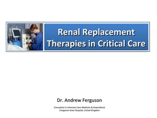 Renal ReplacementRenal Replacement
Therapies in Critical CareTherapies in Critical Care
Dr. Andrew FergusonDr. Andrew Ferguson
Consultant in Intensive Care Medicine & AnaesthesiaConsultant in Intensive Care Medicine & Anaesthesia
Craigavon Area Hospital, United KingdomCraigavon Area Hospital, United Kingdom
 