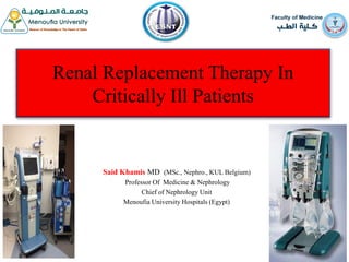 Renal Replacement Therapy In
Critically Ill Patients
Said Khamis MD (MSc., Nephro., KUL Belgium)
Professor Of Medicine & Nephrology
Chief of Nephrology Unit
Menoufia University Hospitals (Egypt)
 