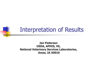 Interpretation of Results
Jan Pedersen
USDA, APHIS, VS,
National Veterinary Services Laboratories,
Ames, IA 50010
 