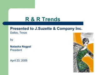 R & R Trends
Presented to J.Suzette & Company Inc.
Dallas, Texas

by

Natasha Nagpal
President


April 23, 2008
 