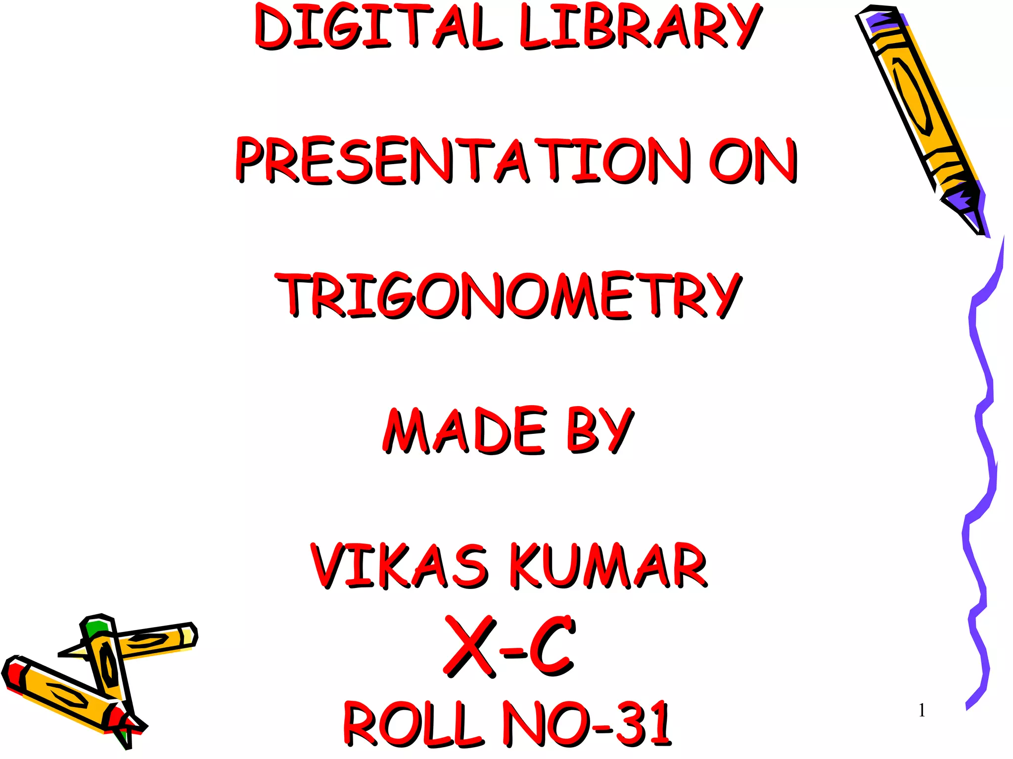 1
DIGITAL LIBRARYDIGITAL LIBRARY
PRESENTATION ONPRESENTATION ON
TRIGONOMETRYTRIGONOMETRY
MADE BYMADE BY
VIKAS KUMARVIKAS KUMAR
X-CX-C
ROLL NO-31ROLL NO-31
 