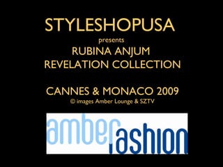 STYLESHOPUSA
             presents
     RUBINA ANJUM
REVELATION COLLECTION

CANNES & MONACO 2009
    © images Amber Lounge & SZTV
 