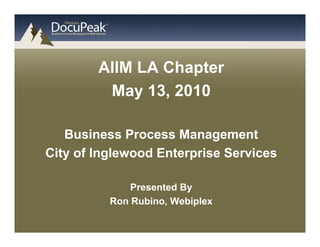AIIM LA Chapter
         May 13, 2010

   Business Process Management
City of Inglewood Enterprise Services

              Presented By
          Ron Rubino, Webiplex
 