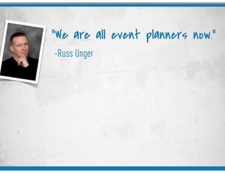 -Russ Unger
“We are all event planners now.”
 
