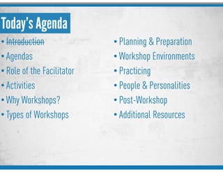 Today’s Agenda
• Introduction
• Agendas
• Role of the Facilitator
• Activities
• Why Workshops?
• Types of Workshops
• Planning & Preparation
• Workshop Environments
• Practicing
• People & Personalities
• Post-Workshop
• Additional Resources
 