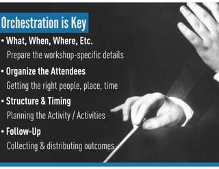 Orchestration is Key
• What, When, Where, Etc.
Prepare the workshop-speciﬁc details
• Follow-Up
Collecting & distributing outcomes
• Structure & Timing
Planning the Activity / Activities
• Organize the Attendees
Getting the right people, place, time
 