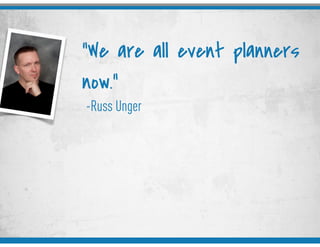 -Russ Unger
“We are all event planners
now.”
 