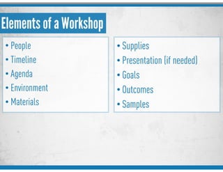 Elements of a Workshop
• People
• Timeline
• Agenda
• Environment
• Materials
• Supplies
• Presentation (if needed)
• Goals
• Outcomes
• Samples
 
