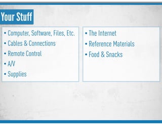 Your Stuff
• Computer, Software, Files, Etc.
• Cables & Connections
• Remote Control
• A/V
• Supplies
• The Internet
• Reference Materials
• Food & Snacks
 