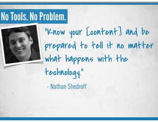No Tools. No Problem.
- Nathan Shedroff
“Know your [content] and be
prepared to tell it no matter
what happens with the
technology.”
 