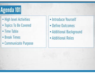 Agenda 101
• High level Activities
• Topics To Be Covered
• Time Table
• Break Times
• Communicate Purpose
• Introduce Yourself
• Deﬁne Outcomes
• Additional Background
• Additional Roles
 