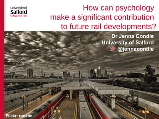 How can psychology
make a significant contribution
to future rail developments?
Dr Jenna Condie
University of Salford
@jennacondie
Flickr: ronsho
 