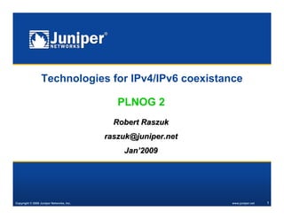 Copyright © 2008 Juniper Networks, Inc. www.juniper.net 1
Technologies for IPv4/IPv6 coexistance
Robert RaszukRobert Raszuk
raszuk@juniper.netraszuk@juniper.net
JanJan’’20020099
PLNOG 2
 