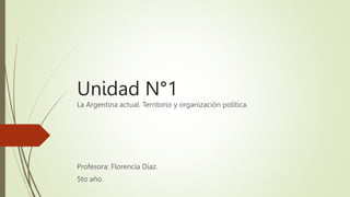 Unidad N°1
La Argentina actual. Territorio y organización política.
Profesora: Florencia Diaz.
5to año.
 