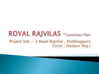 Project Site :- 2 Royal Rajvilas , Shobhagpura
Circle , Udaipur (Raj.)
 