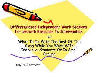 Differentiated Independent Work Stations
  for use with Response To Intervention
                     or
    What To Do With The Rest Of The
        Class While You Work With
      Individual Students Or In Small
                   Groups

   Lindy Franco RRVWP 2009
 