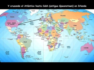 Nueva York
Cobh
.
Y cruzando el Atlántico hasta Cobh (antigua Queenstown) en Irlanda
 