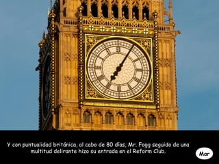 Y con puntualidad británica, al cabo de 80 días, Mr. Fogg seguido de una
multitud delirante hizo su entrada en el Reform Club. Mar
 