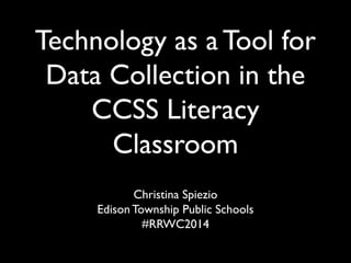 Technology as a Tool for
Data Collection in the
CCSS Literacy
Classroom
Christina Spiezio
Edison Township Public Schools
#RRWC2014
 