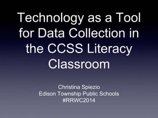 Technology as a Tool
for Data Collection in
the CCSS Literacy
Classroom
Christina Spiezio
Edison Township Public Schools
#RRWC2014
 