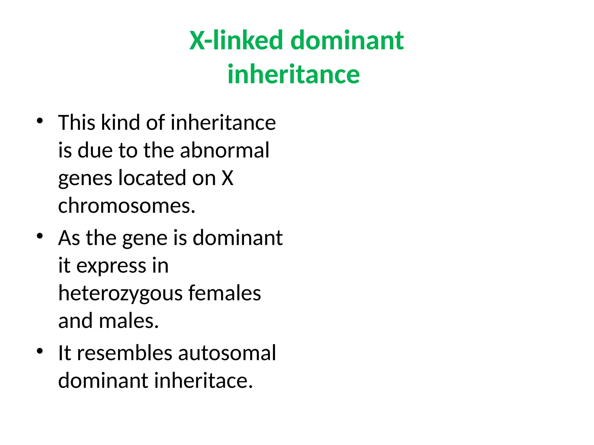 X-linked dominant
inheritance
• This kind of inheritance
is due to the abnormal
genes located on X
chromosomes.
• As the gene is dominant
it express in
heterozygous females
and males.
• It resembles autosomal
dominant inheritace.
 