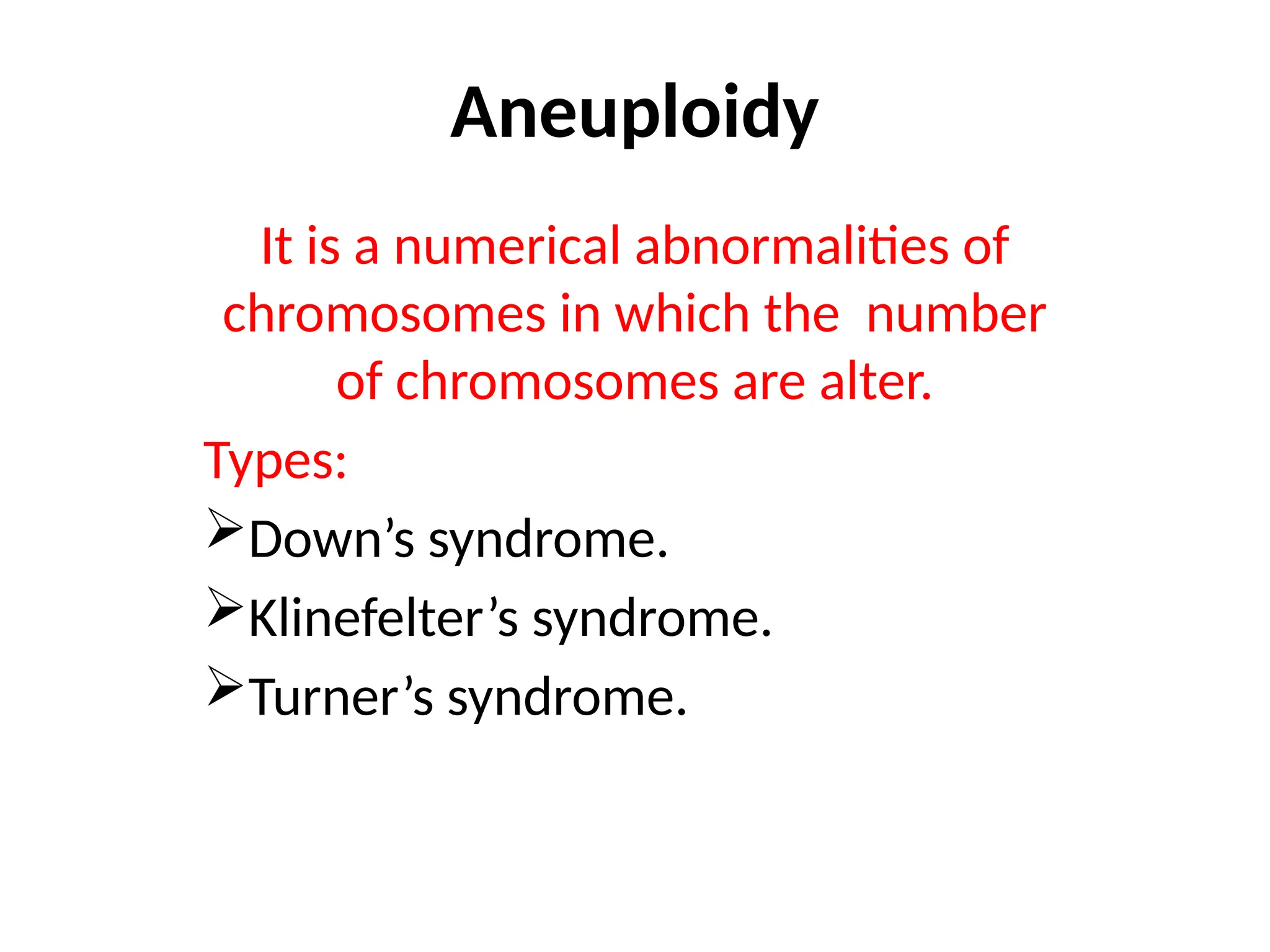 Aneuploidy
It is a numerical abnormalities of
chromosomes in which the number
of chromosomes are alter.
Types:
Down’s syndrome.
Klinefelter’s syndrome.
Turner’s syndrome.
 