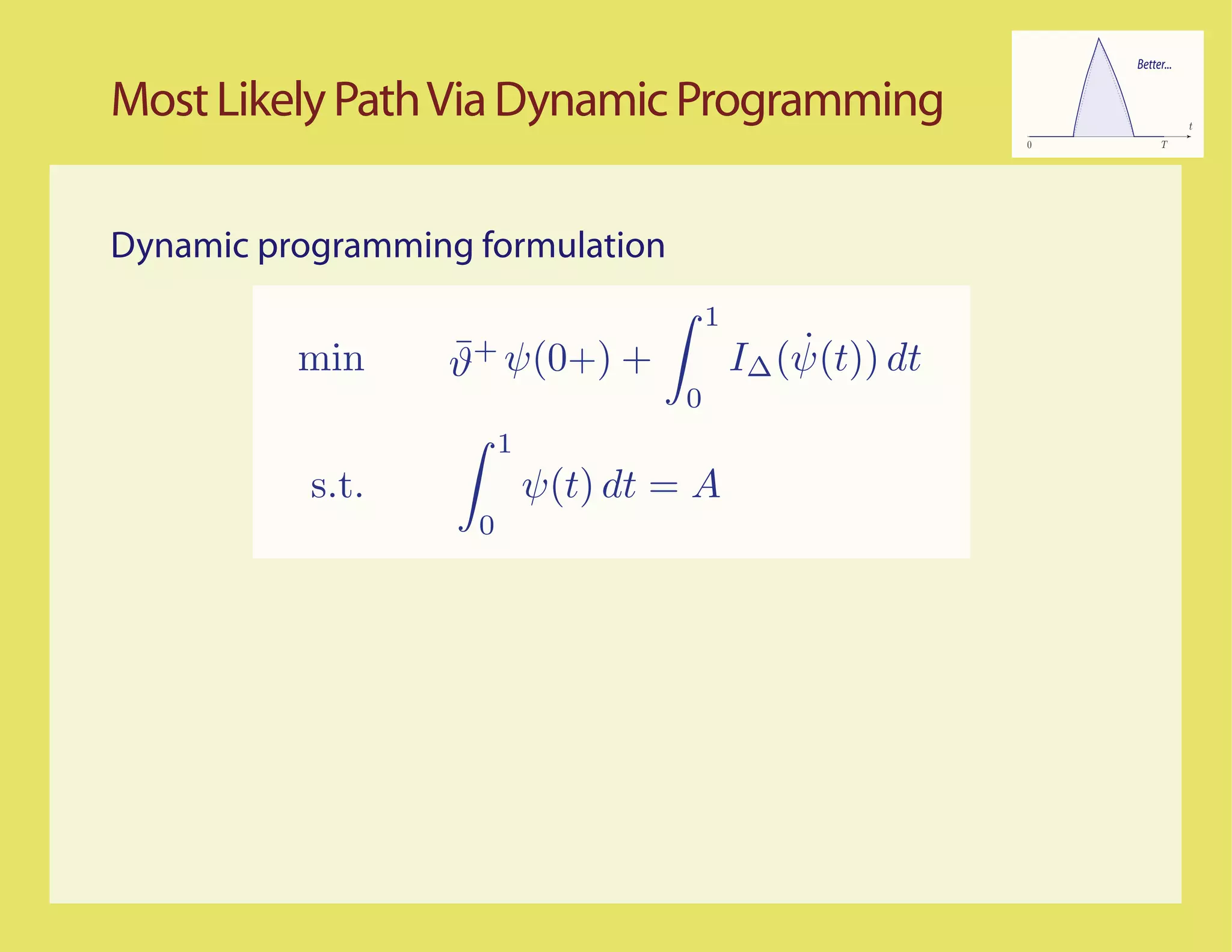 Better...


Most Likely Path Via Dynamic Programming                                    t
                                                            0         T




Dynamic programming formulation
                                         1
          min     ¯
                  ϑ+ ψ(0+) +                     ˙
                                             I∆ (ψ(t)) dt
                                     0
                        1
           s.t.             ψ(t) dt = A
                    0
 
