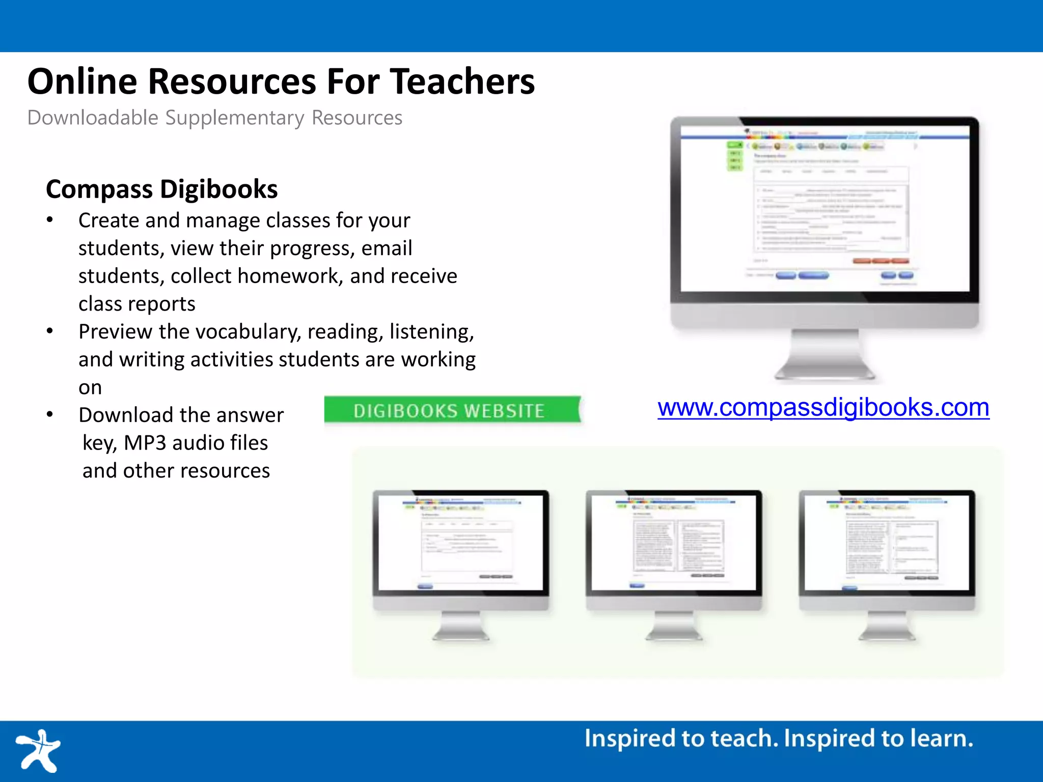 Online Resources For Teachers
Downloadable Supplementary Resources
Compass Digibooks
• Create and manage classes for your
students, view their progress, email
students, collect homework, and receive
class reports
• Preview the vocabulary, reading, listening,
and writing activities students are working
on
• Download the answer
key, MP3 audio files
and other resources
www.compassdigibooks.com
 