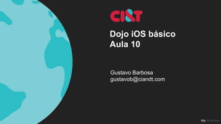 Dojo iOS básico
Aula 10
Gustavo Barbosa
gustavob@ciandt.com
 