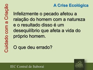 IEC Central de Itaboraí
CuidadocomaCriação A Crise Ecológica
Infelizmente o pecado afetou a
ralação do homem com a natureza
e o resultado disso é um
desequilíbrio que afeta a vida do
próprio homem.
O que deu errado?
 