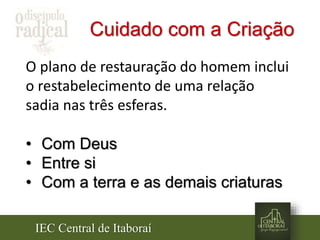 IEC Central de Itaboraí
Cuidado com a Criação
O plano de restauração do homem inclui
o restabelecimento de uma relação
sadia nas três esferas.
• Com Deus
• Entre si
• Com a terra e as demais criaturas
 