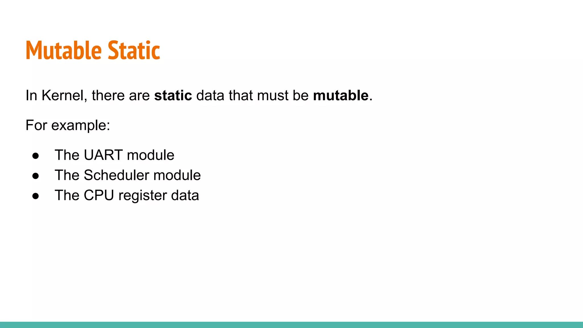 Mutable Static
In Kernel, there are static data that must be mutable.
For example:
● The UART module
● The Scheduler module
● The CPU register data
 
