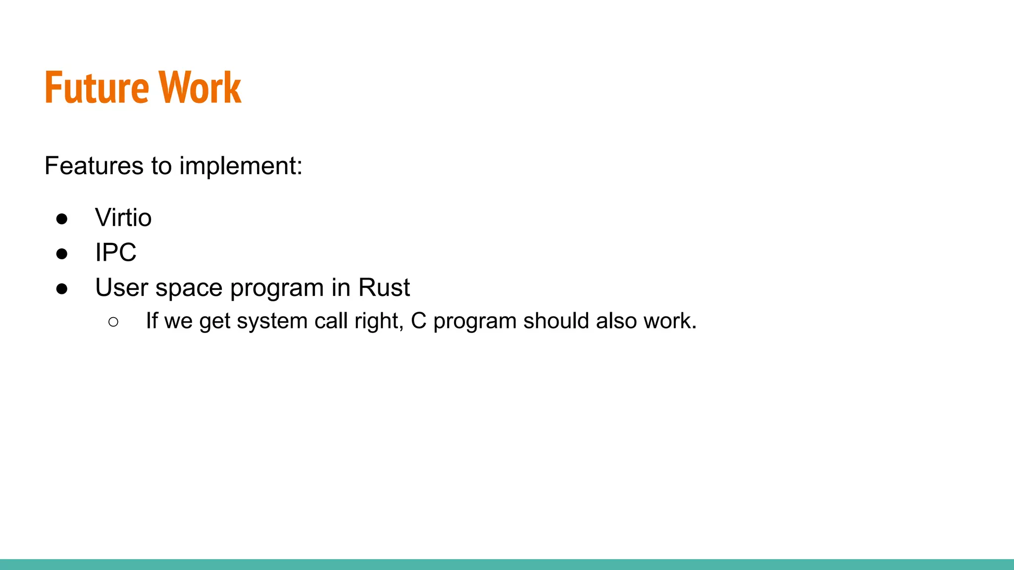 Future Work
Features to implement:
● Virtio
● IPC
● User space program in Rust
○ If we get system call right, C program should also work.
 