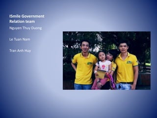 ISmile Government
Relation team
Nguyen Thuy Duong
Le Tuan Nam
Tran Anh Huy
 