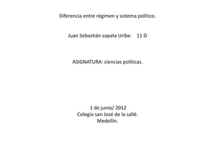 Diferencia entre régimen y sistema político.


    Juan Sebastián zapata Uribe. 11 D



     ASIGNATURA: ciencias políticas.




             1 de junio/ 2012
        Colegio san José de la sallé.
                 Medellín.
 