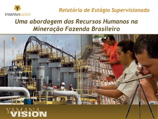 Relatório de Estágio Supervisionado

Uma abordagem dos Recursos Humanos na
     Mineração Fazenda Brasileiro
 