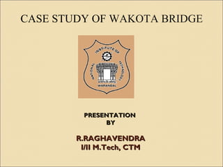 CASE STUDY OF WAKOTA BRIDGE

PRESENTATION
BY

R.RAGHAVENDRA
I/II M.Tech, CTM

 