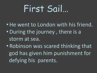 First Sail…
• He went to London with his friend.
• During the journey , there is a
storm at sea.
• Robinson was scared thinking that
god has given him punishment for
defying his parents.
 