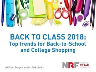 BACK TO CLASS 2018:
Top trends for Back-to-School
and College Shopping
NRF and Prosper Insights & Analytics
 